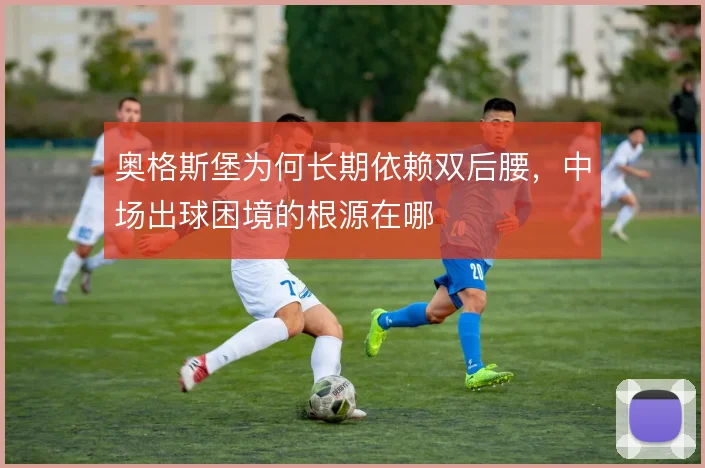 奥格斯堡为何长期依赖双后腰，中场出球困境的根源在哪