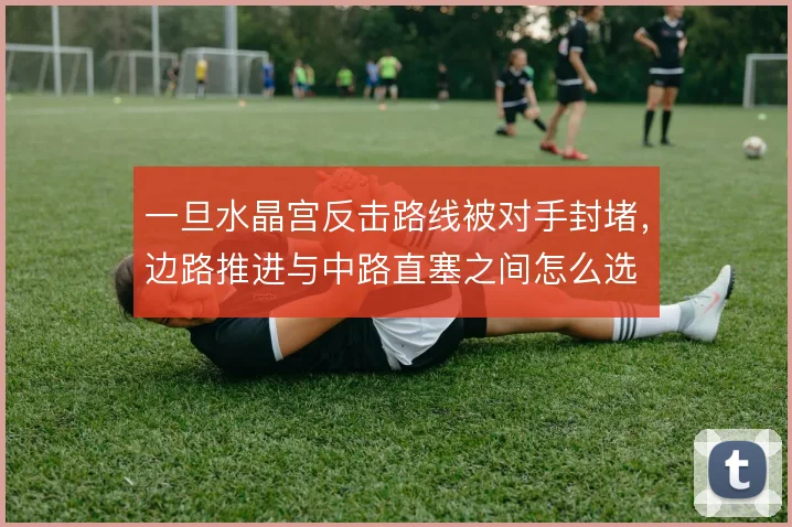 一旦水晶宫反击路线被对手封堵，边路推进与中路直塞之间怎么选