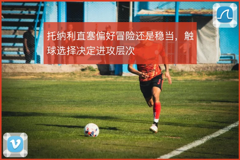 托纳利直塞偏好冒险还是稳当,触球选择决定进攻层次