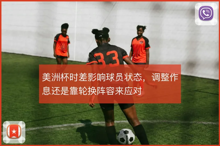 美洲杯时差影响球员状态，调整作息还是靠轮换阵容来应对