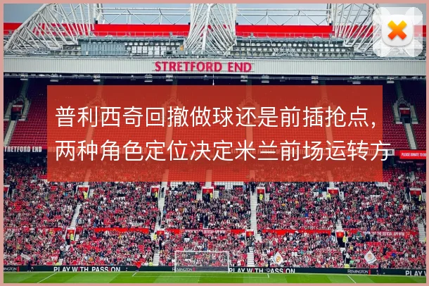 普利西奇回撤做球还是前插抢点，两种角色定位决定米兰前场运转方式