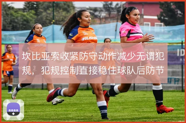 坎比亚索收紧防守动作减少无谓犯规,犯规控制直接稳住球队后防节奏