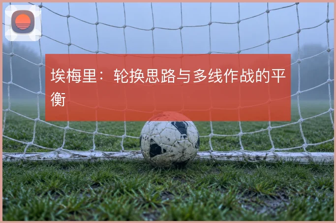 埃梅里：轮换思路与多线作战的平衡