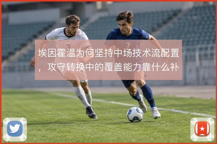 埃因霍温为何坚持中场技术流配置,攻守转换中的覆盖能力靠什么补足