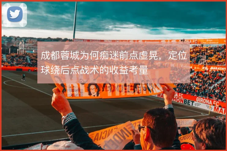 成都蓉城为何痴迷前点虚晃，定位球绕后点战术的收益考量