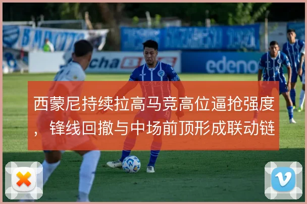 西蒙尼持续拉高马竞高位逼抢强度,锋线回撤与中场前顶形成联动链条