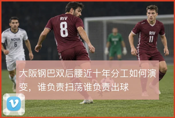大阪钢巴双后腰近十年分工如何演变,谁负责扫荡谁负责出球