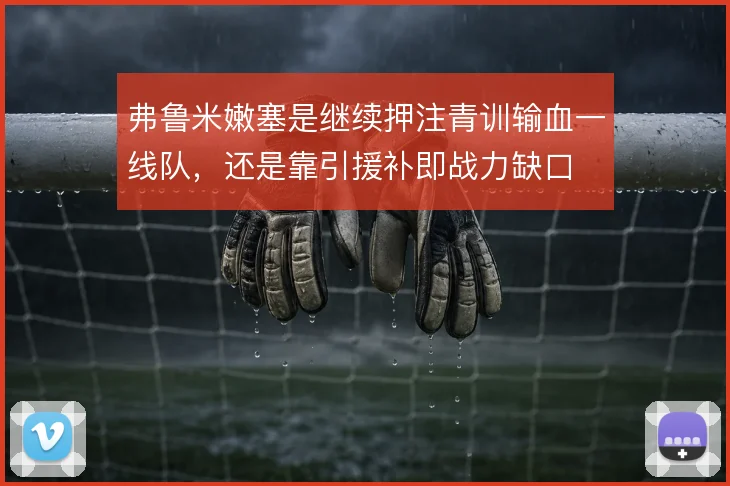 弗鲁米嫩塞是继续押注青训输血一线队，还是靠引援补即战力缺口