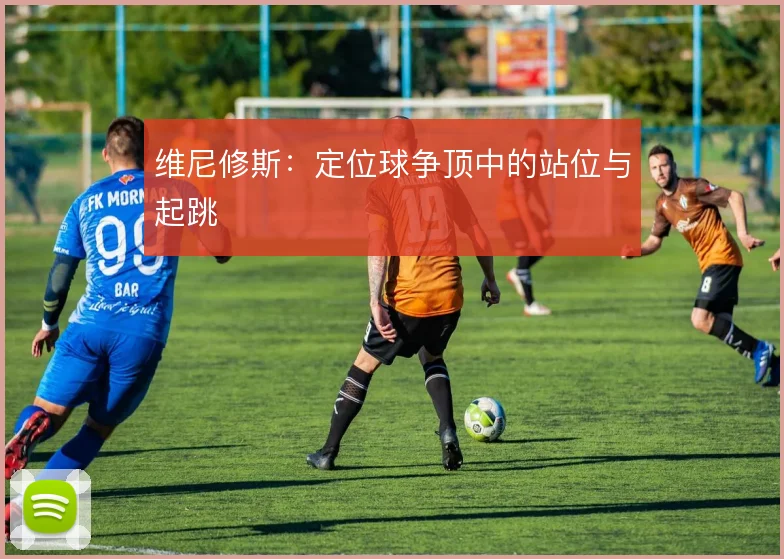 维尼修斯：定位球争顶中的站位与起跳