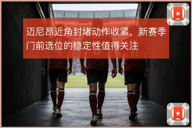 迈尼昂近角封堵动作收紧，新赛季门前选位的稳定性值得关注
