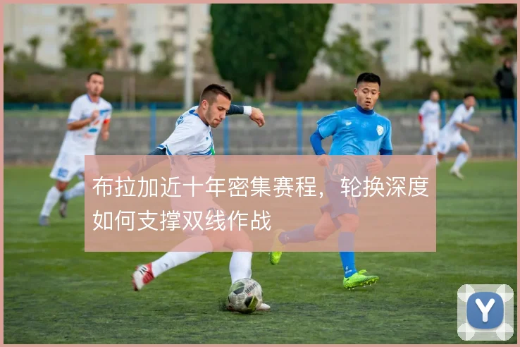 布拉加近十年密集赛程,轮换深度如何支撑双线作战