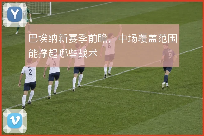 巴埃纳新赛季前瞻，中场覆盖范围能撑起哪些战术