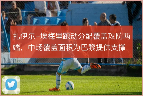 扎伊尔-埃梅里跑动分配覆盖攻防两端，中场覆盖面积为巴黎提供支撑
