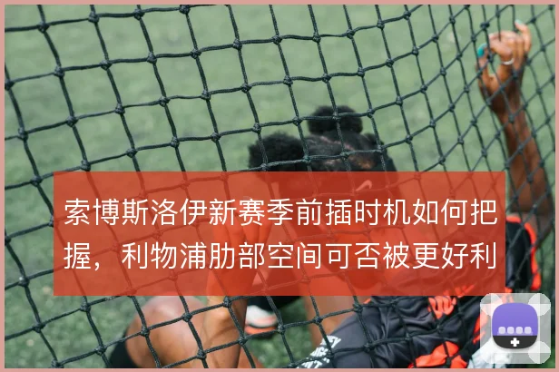 索博斯洛伊新赛季前插时机如何把握，利物浦肋部空间可否被更好利用