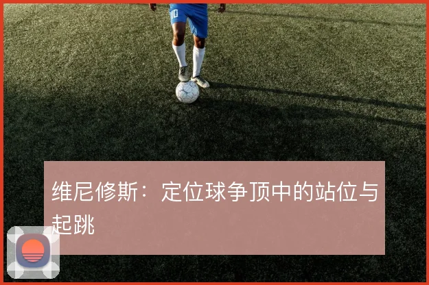 维尼修斯：定位球争顶中的站位与起跳