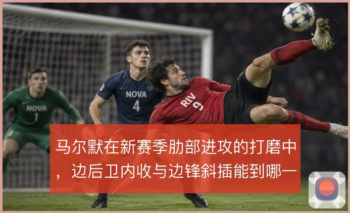 马尔默在新赛季肋部进攻的打磨中，边后卫内收与边锋斜插能到哪一步