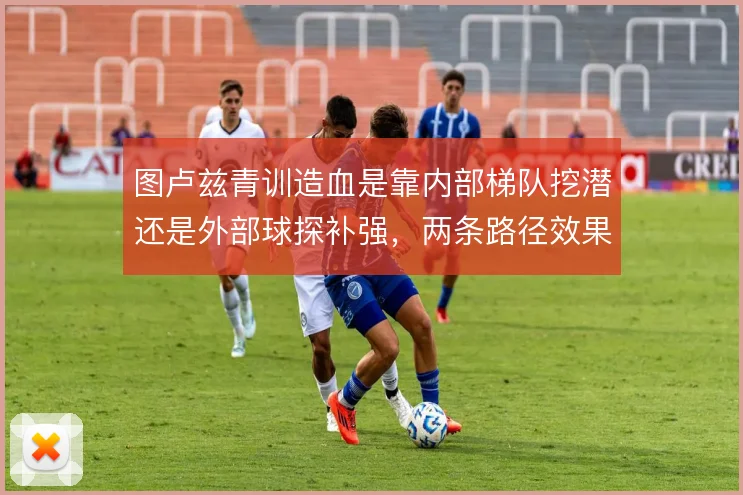 图卢兹青训造血是靠内部梯队挖潜还是外部球探补强，两条路径效果有别