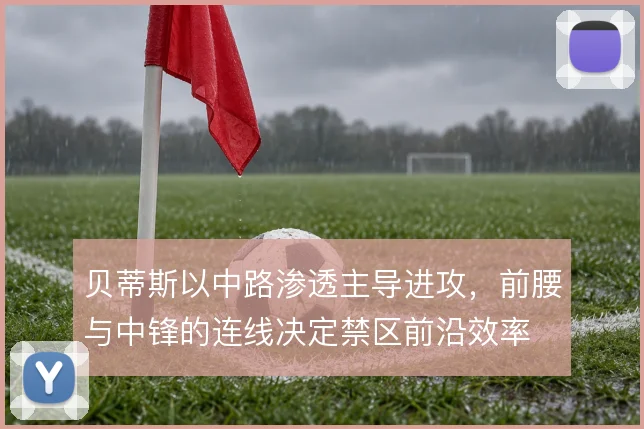贝蒂斯以中路渗透主导进攻,前腰与中锋的连线决定禁区前沿效率