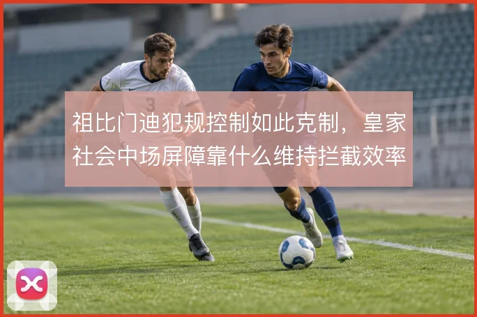 祖比门迪犯规控制如此克制，皇家社会中场屏障靠什么维持拦截效率