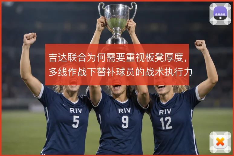 吉达联合为何需要重视板凳厚度,多线作战下替补球员的战术执行力决定上限