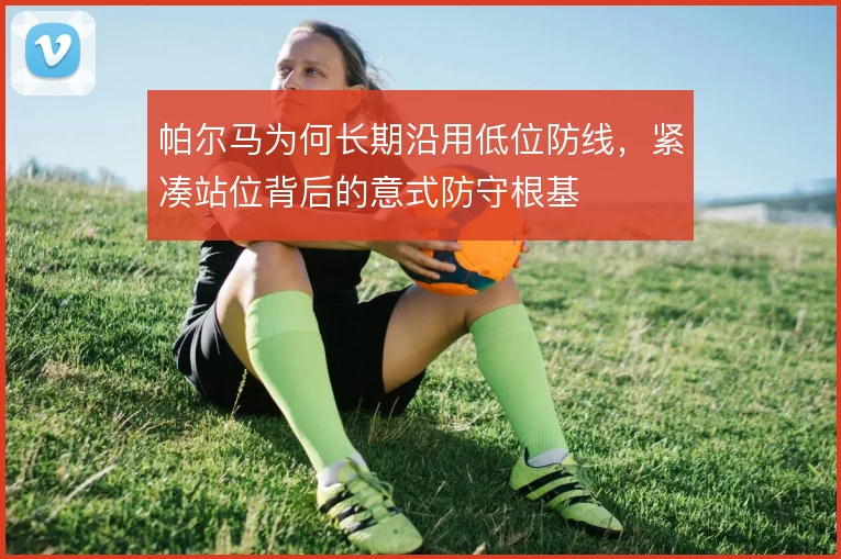 帕尔马为何长期沿用低位防线，紧凑站位背后的意式防守根基