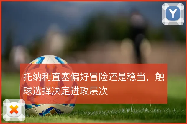 托纳利直塞偏好冒险还是稳当，触球选择决定进攻层次