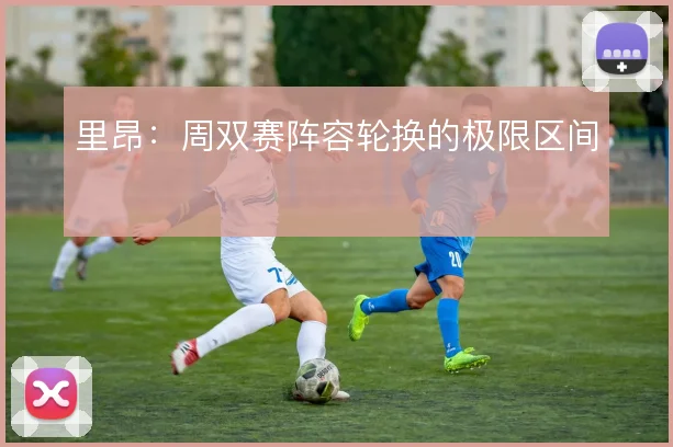 里昂：周双赛阵容轮换的极限区间