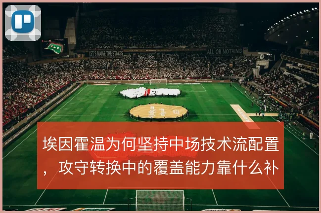 埃因霍温为何坚持中场技术流配置,攻守转换中的覆盖能力靠什么补足