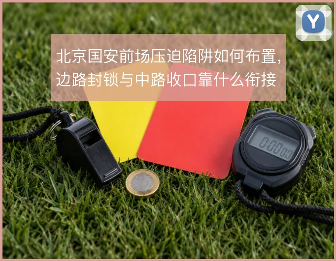 北京国安前场压迫陷阱如何布置,边路封锁与中路收口靠什么衔接