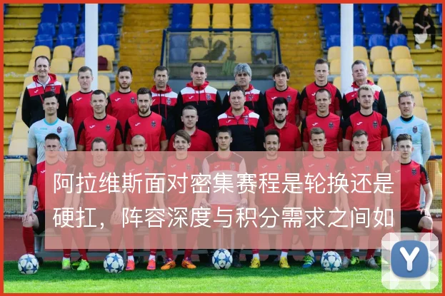 阿拉维斯面对密集赛程是轮换还是硬扛,阵容深度与积分需求之间如何取舍