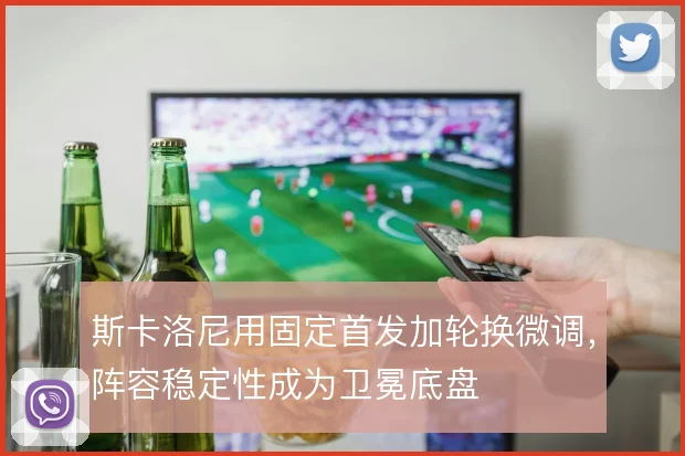 斯卡洛尼用固定首发加轮换微调，阵容稳定性成为卫冕底盘