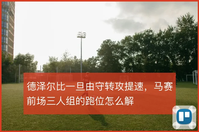 德泽尔比一旦由守转攻提速,马赛前场三人组的跑位怎么解