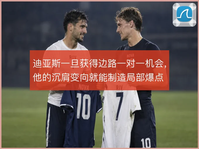 迪亚斯一旦获得边路一对一机会，他的沉肩变向就能制造局部爆点