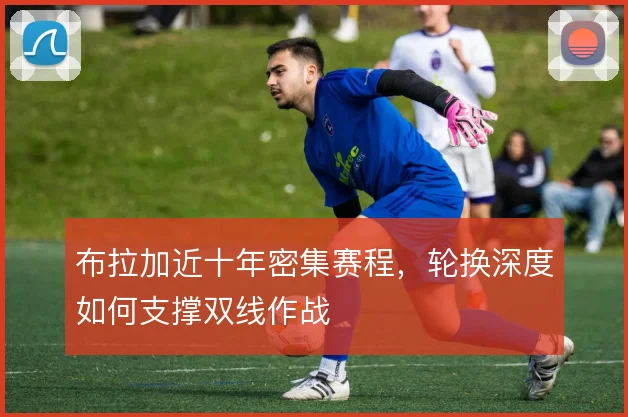 布拉加近十年密集赛程,轮换深度如何支撑双线作战