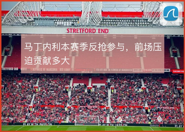 马丁内利本赛季反抢参与，前场压迫贡献多大