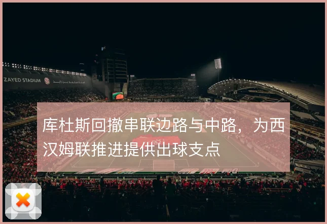 库杜斯回撤串联边路与中路,为西汉姆联推进提供出球支点