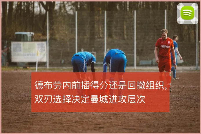 德布劳内前插得分还是回撤组织,双刃选择决定曼城进攻层次