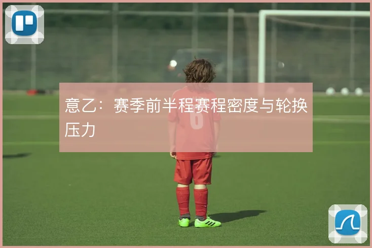 意乙:赛季前半程赛程密度与轮换压力