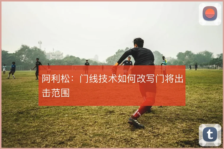 阿利松：门线技术如何改写门将出击范围