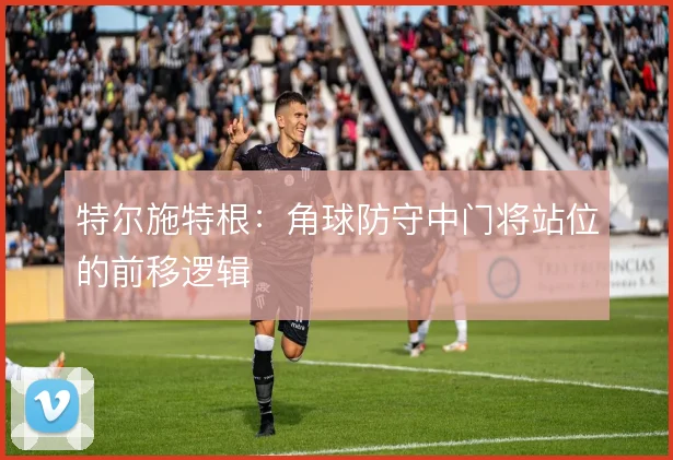 特尔施特根：角球防守中门将站位的前移逻辑