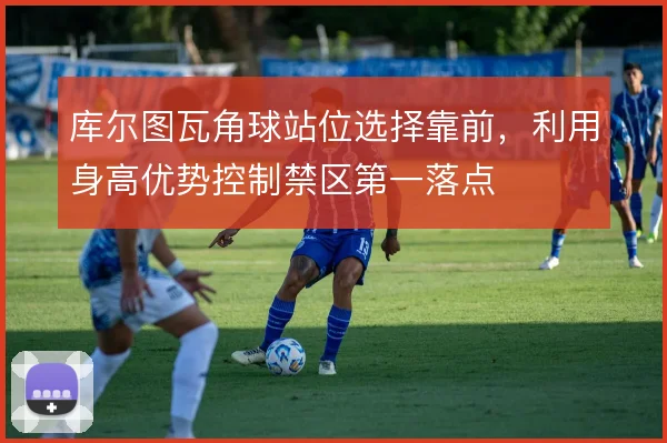 库尔图瓦角球站位选择靠前，利用身高优势控制禁区第一落点