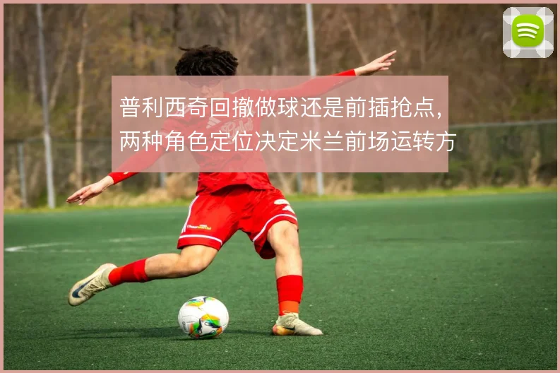 普利西奇回撤做球还是前插抢点，两种角色定位决定米兰前场运转方式