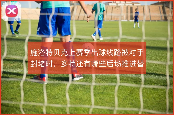 施洛特贝克上赛季出球线路被对手封堵时，多特还有哪些后场推进替代方案