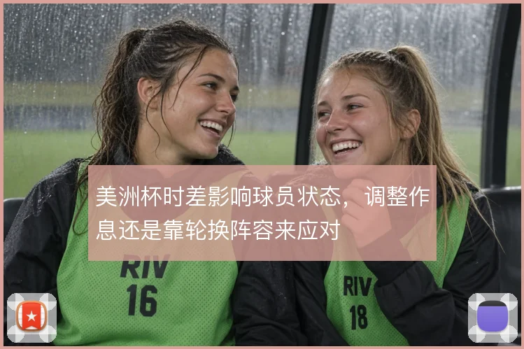美洲杯时差影响球员状态，调整作息还是靠轮换阵容来应对