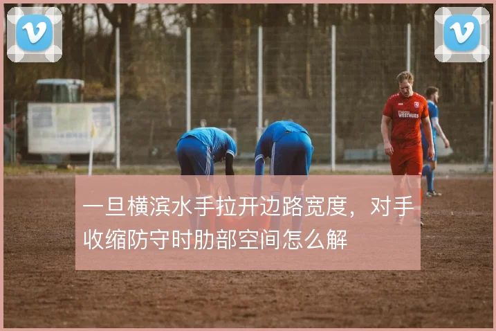 一旦横滨水手拉开边路宽度，对手收缩防守时肋部空间怎么解