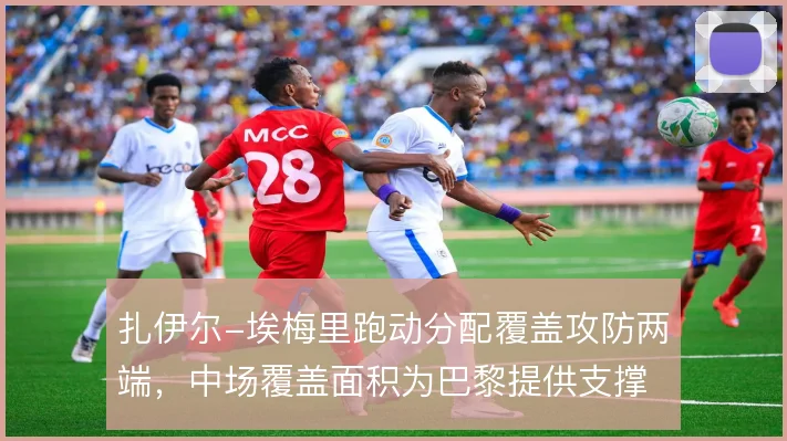 扎伊尔-埃梅里跑动分配覆盖攻防两端，中场覆盖面积为巴黎提供支撑