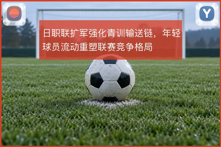 日职联扩军强化青训输送链，年轻球员流动重塑联赛竞争格局
