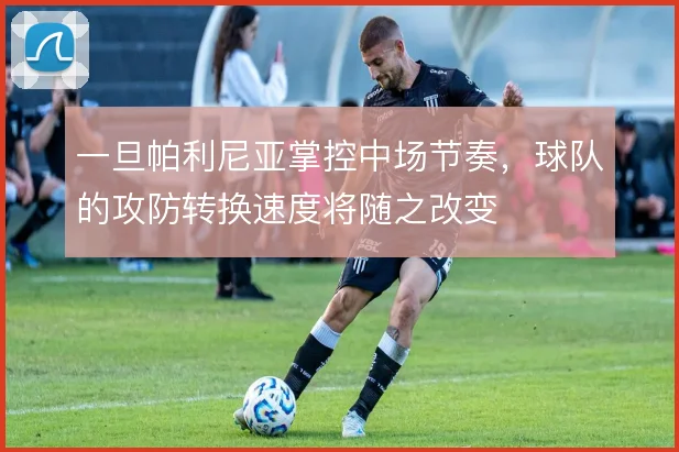 一旦帕利尼亚掌控中场节奏,球队的攻防转换速度将随之改变