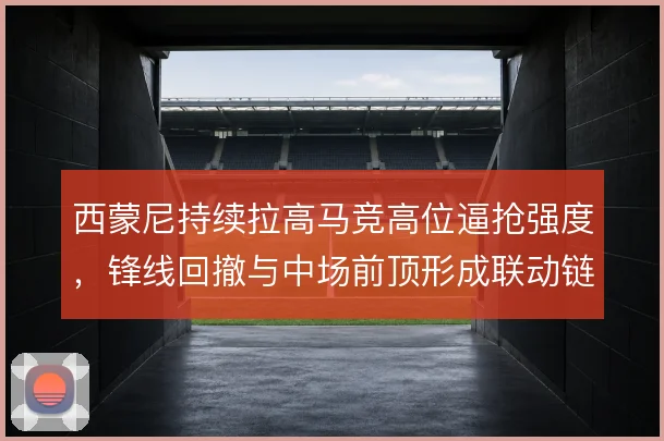 西蒙尼持续拉高马竞高位逼抢强度，锋线回撤与中场前顶形成联动链条