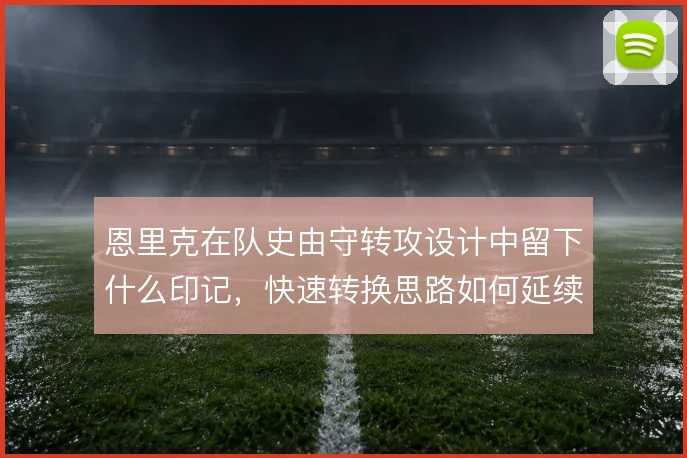 恩里克在队史由守转攻设计中留下什么印记，快速转换思路如何延续至今